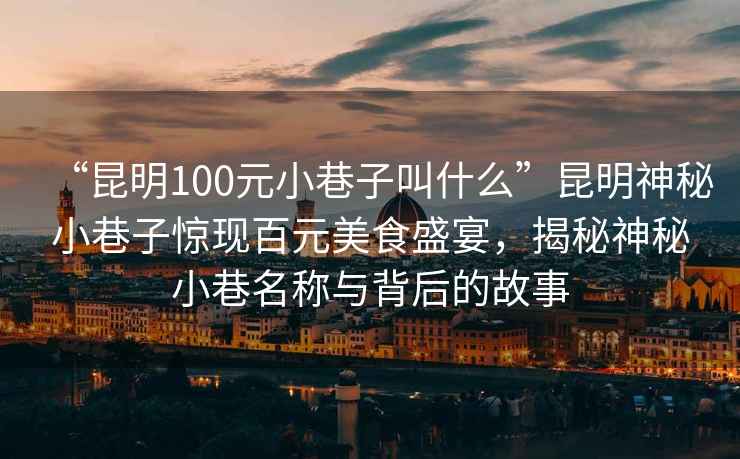 “昆明100元小巷子叫什么”昆明神秘小巷子驚現(xiàn)百元美食盛宴，揭秘神秘小巷名稱與背后的故事
