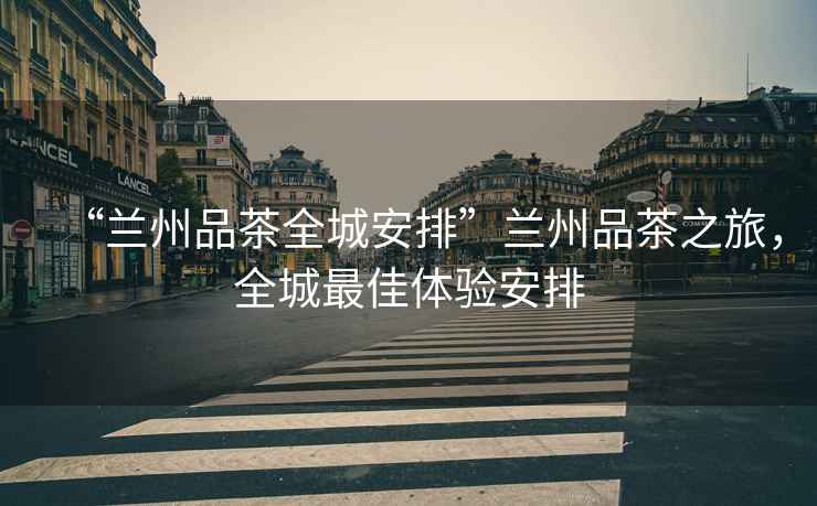 “蘭州品茶全城安排”蘭州品茶之旅，全城最佳體驗(yàn)安排