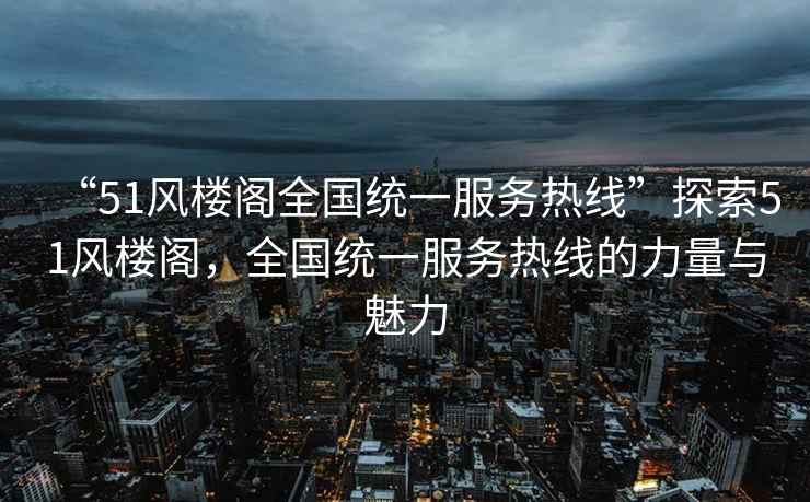 “51風(fēng)樓閣全國(guó)統(tǒng)一服務(wù)熱線”探索51風(fēng)樓閣，全國(guó)統(tǒng)一服務(wù)熱線的力量與魅力