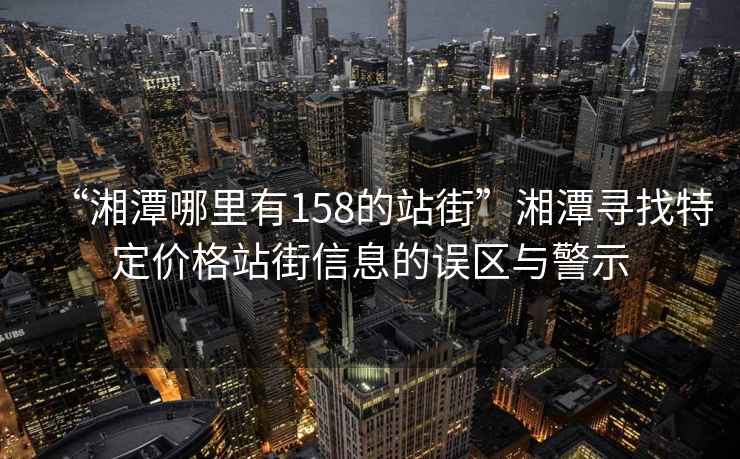 “湘潭哪里有158的站街”湘潭尋找特定價格站街信息的誤區與警示