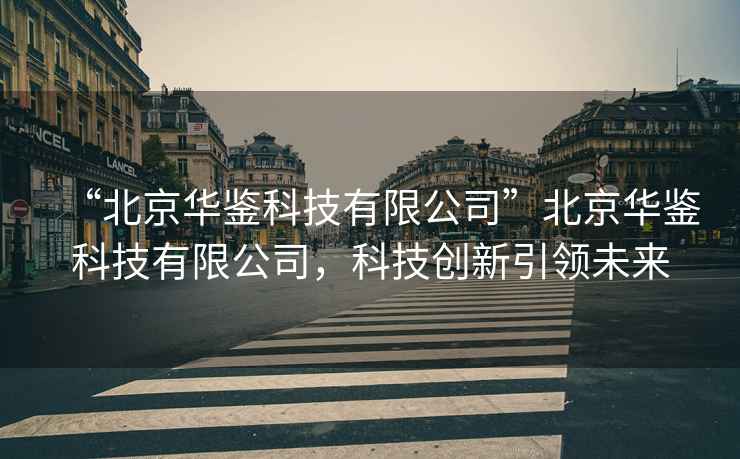 “北京華鑒科技有限公司”北京華鑒科技有限公司，科技創新引領未來