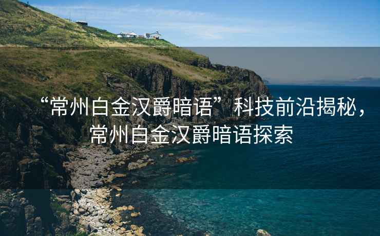 “常州白金漢爵暗語”科技前沿揭秘，常州白金漢爵暗語探索