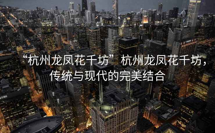 “杭州龍鳳花千坊”杭州龍鳳花千坊，傳統(tǒng)與現(xiàn)代的完美結(jié)合