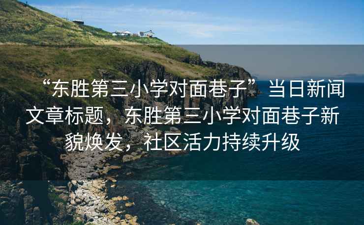 “東勝第三小學(xué)對面巷子”當(dāng)日新聞文章標題，東勝第三小學(xué)對面巷子新貌煥發(fā)，社區(qū)活力持續(xù)升級