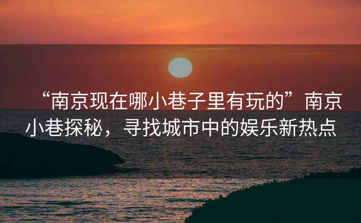 “南京現在哪小巷子里有玩的”南京小巷探秘，尋找城市中的娛樂新熱點