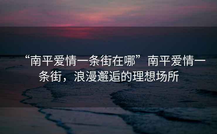 “南平愛情一條街在哪”南平愛情一條街，浪漫邂逅的理想場所
