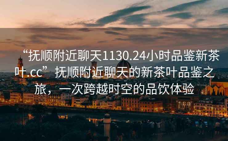 “撫順附近聊天1130.24小時品鑒新茶葉.cc”撫順附近聊天的新茶葉品鑒之旅，一次跨越時空的品飲體驗
