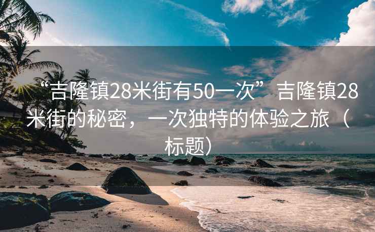 “吉隆鎮28米街有50一次”吉隆鎮28米街的秘密，一次獨特的體驗之旅（標題）