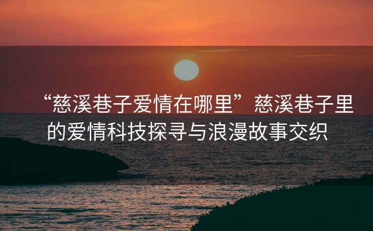 “慈溪巷子愛情在哪里”慈溪巷子里的愛情科技探尋與浪漫故事交織