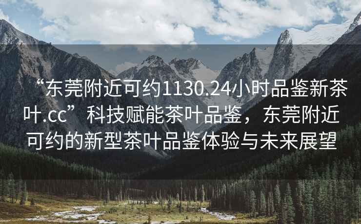 “東莞附近可約1130.24小時品鑒新茶葉.cc”科技賦能茶葉品鑒，東莞附近可約的新型茶葉品鑒體驗與未來展望