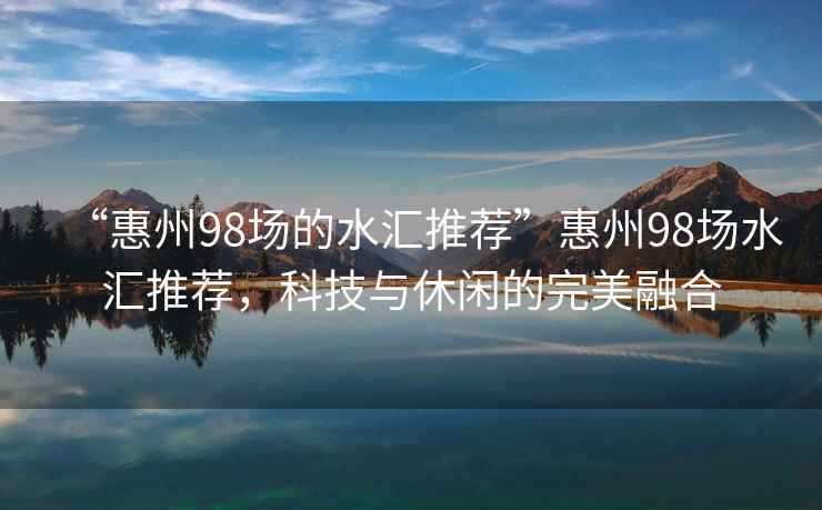“惠州98場的水匯推薦”惠州98場水匯推薦，科技與休閑的完美融合