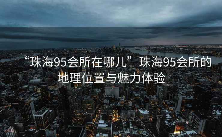 “珠海95會所在哪兒”珠海95會所的地理位置與魅力體驗