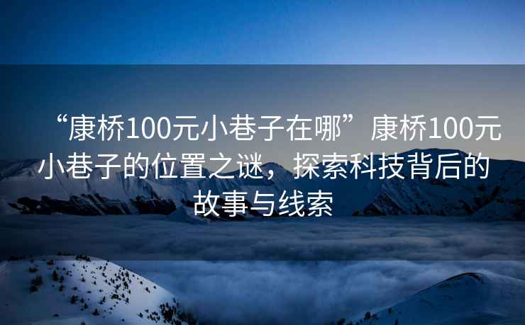 “康橋100元小巷子在哪”康橋100元小巷子的位置之謎，探索科技背后的故事與線索