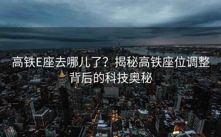 高鐵E座去哪兒了？揭秘高鐵座位調(diào)整背后的科技奧秘