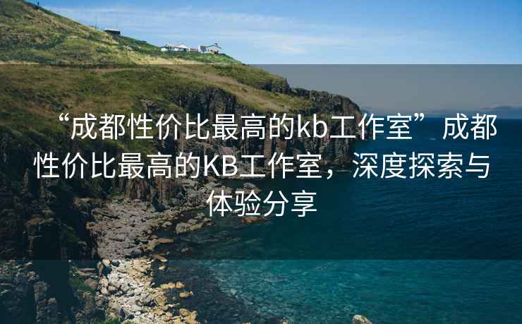 “成都性價比最高的kb工作室”成都性價比最高的KB工作室，深度探索與體驗分享