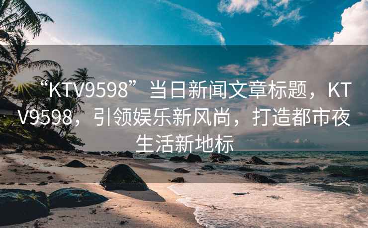 “KTV9598”當日新聞文章標題，KTV9598，引領娛樂新風尚，打造都市夜生活新地標