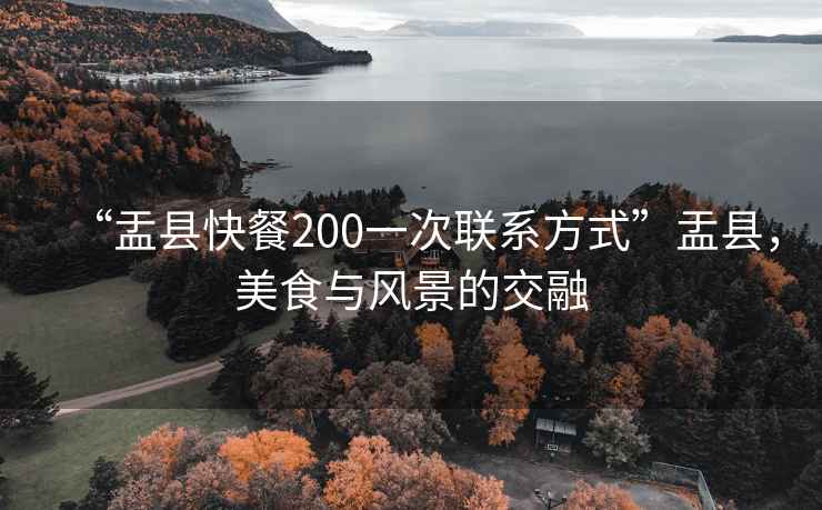“盂縣快餐200一次聯(lián)系方式”盂縣，美食與風(fēng)景的交融
