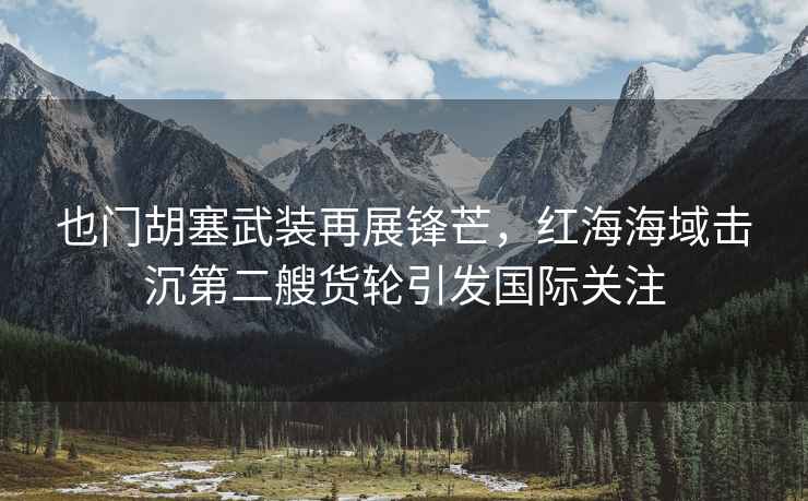 也門胡塞武裝再展鋒芒，紅海海域擊沉第二艘貨輪引發國際關注