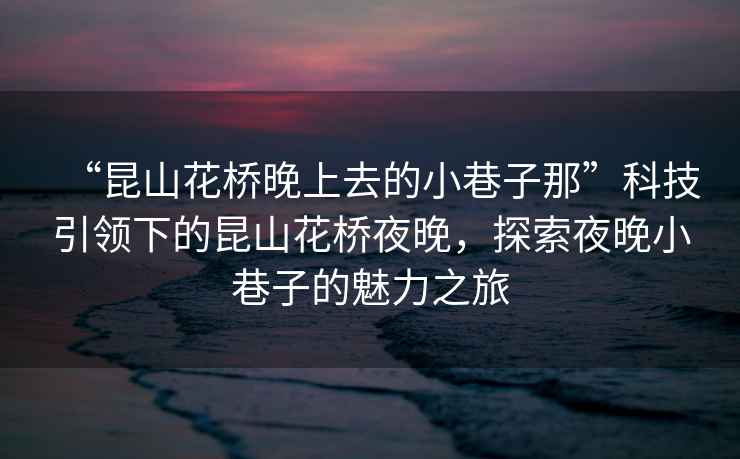 “昆山花橋晚上去的小巷子那”科技引領下的昆山花橋夜晚，探索夜晚小巷子的魅力之旅