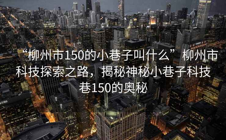 “柳州市150的小巷子叫什么”柳州市科技探索之路，揭秘神秘小巷子科技巷150的奧秘