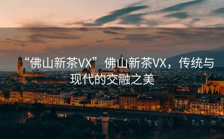 “佛山新茶VX”佛山新茶VX，傳統與現代的交融之美