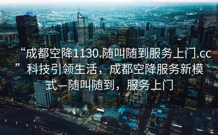 “成都空降1130.隨叫隨到服務上門.cc”科技引領生活，成都空降服務新模式—隨叫隨到，服務上門