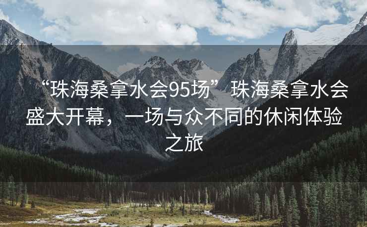 “珠海桑拿水會95場”珠海桑拿水會盛大開幕，一場與眾不同的休閑體驗之旅