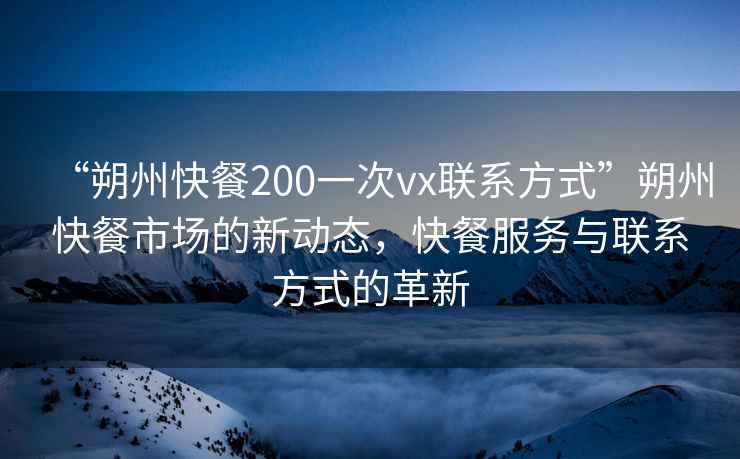 “朔州快餐200一次vx聯(lián)系方式”朔州快餐市場的新動態(tài)，快餐服務(wù)與聯(lián)系方式的革新