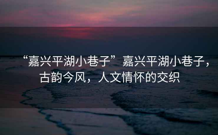 “嘉興平湖小巷子”嘉興平湖小巷子，古韻今風(fēng)，人文情懷的交織