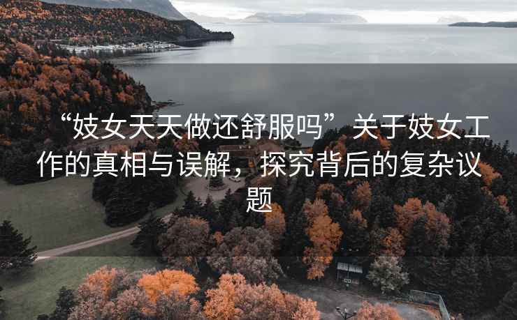 “妓女天天做還舒服嗎”關于妓女工作的真相與誤解，探究背后的復雜議題