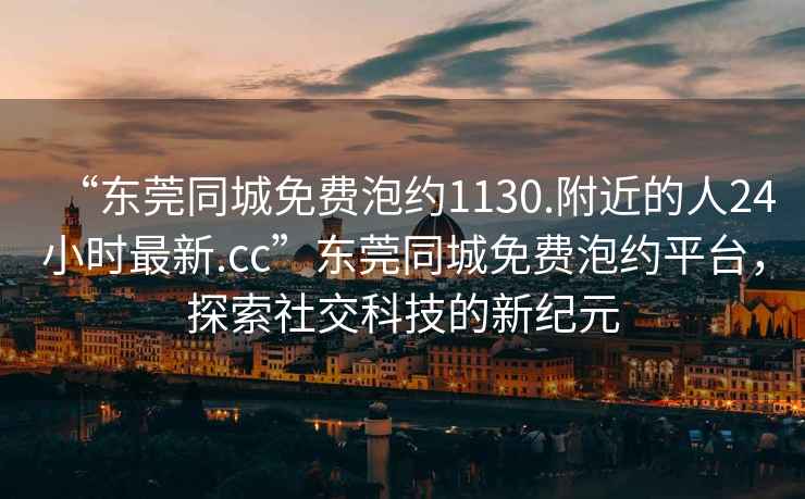 “東莞同城免費泡約1130.附近的人24小時最新.cc”東莞同城免費泡約平臺，探索社交科技的新紀元