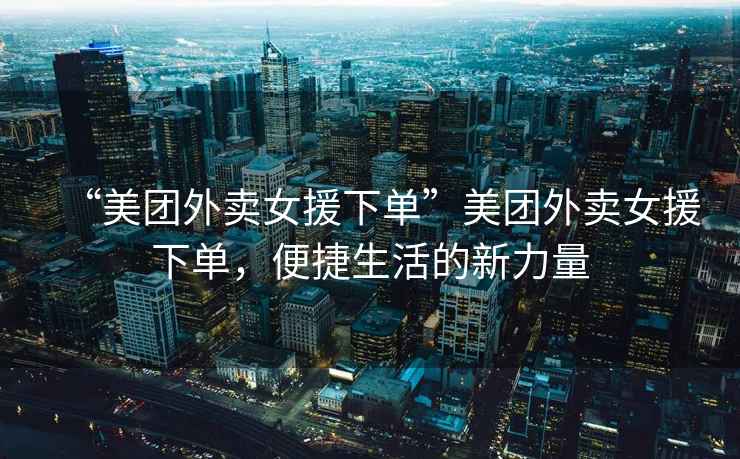 “美團外賣女援下單”美團外賣女援下單，便捷生活的新力量