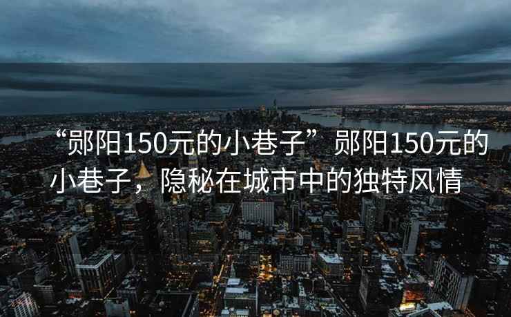 “鄖陽150元的小巷子”鄖陽150元的小巷子，隱秘在城市中的獨特風情