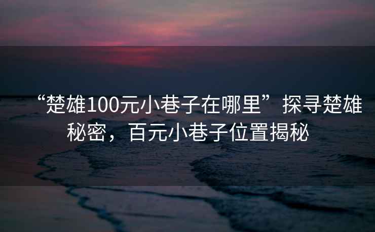 “楚雄100元小巷子在哪里”探尋楚雄秘密，百元小巷子位置揭秘