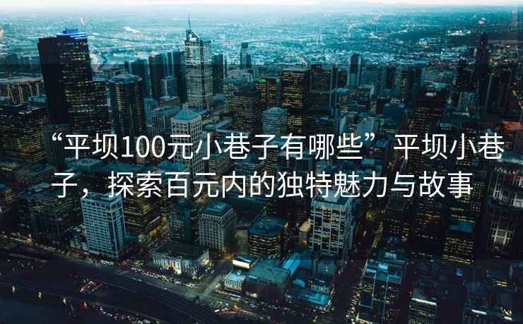 “平壩100元小巷子有哪些”平壩小巷子，探索百元內的獨特魅力與故事