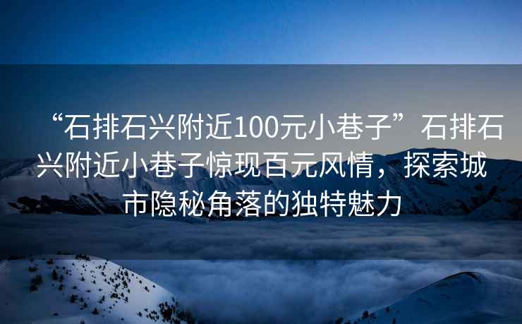 “石排石興附近100元小巷子”石排石興附近小巷子驚現百元風情，探索城市隱秘角落的獨特魅力