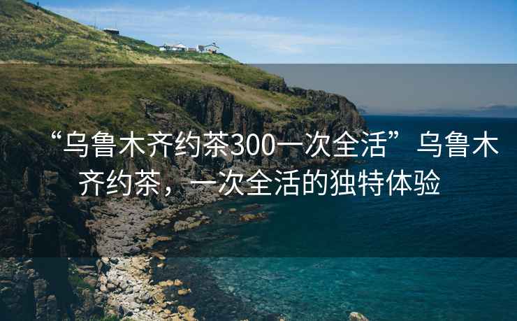 “烏魯木齊約茶300一次全活”烏魯木齊約茶，一次全活的獨特體驗