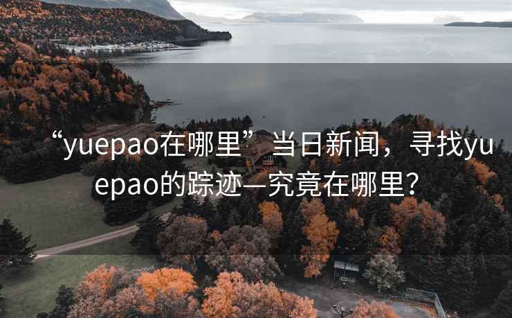 “yuepao在哪里”當日新聞，尋找yuepao的蹤跡—究竟在哪里？