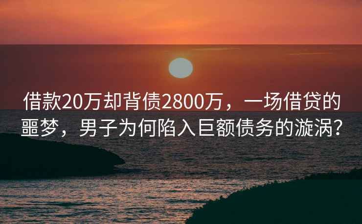 借款20萬卻背債2800萬，一場借貸的噩夢，男子為何陷入巨額債務的漩渦？