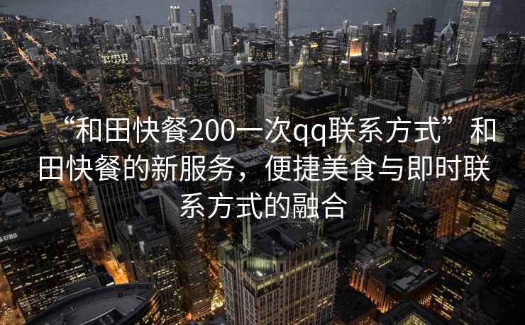 “和田快餐200一次qq聯系方式”和田快餐的新服務，便捷美食與即時聯系方式的融合