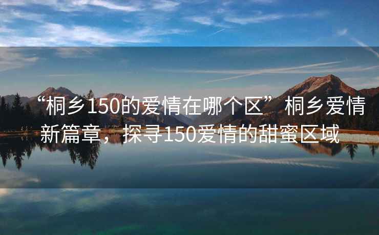 “桐鄉150的愛情在哪個區”桐鄉愛情新篇章，探尋150愛情的甜蜜區域