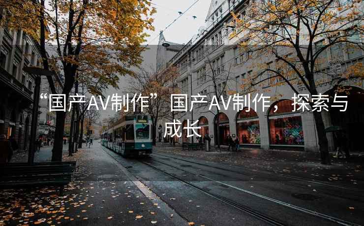 “國產AV制作”國產AV制作，探索與成長