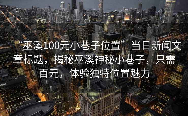 “巫溪100元小巷子位置”當(dāng)日新聞文章標(biāo)題，揭秘巫溪神秘小巷子，只需百元，體驗(yàn)獨(dú)特位置魅力