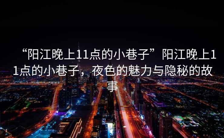 “陽江晚上11點的小巷子”陽江晚上11點的小巷子，夜色的魅力與隱秘的故事