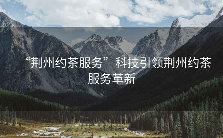 “荊州約茶服務”科技引領荊州約茶服務革新