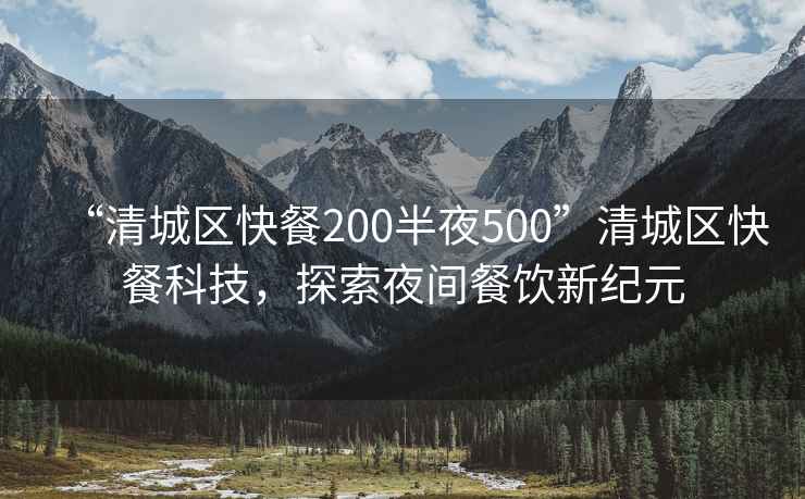 “清城區(qū)快餐200半夜500”清城區(qū)快餐科技，探索夜間餐飲新紀(jì)元