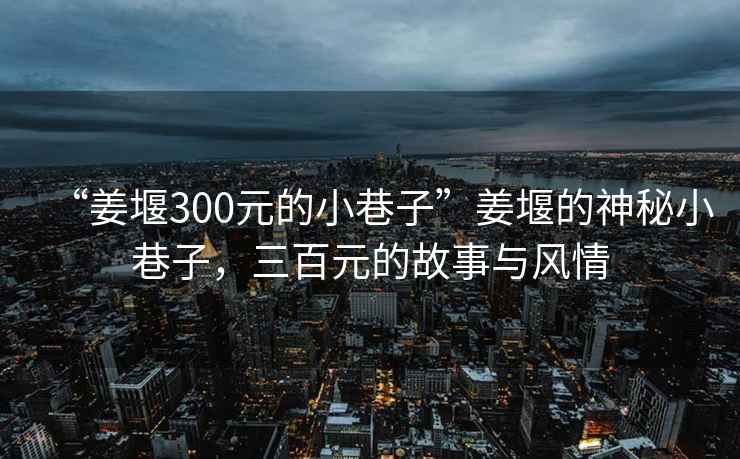 “姜堰300元的小巷子”姜堰的神秘小巷子，三百元的故事與風情