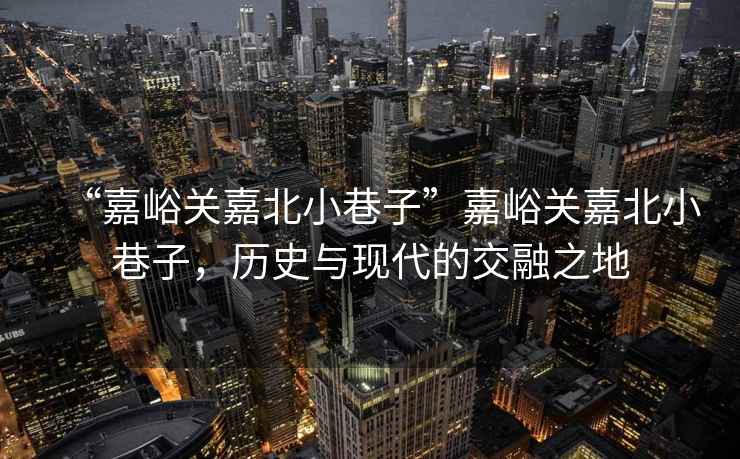 “嘉峪關嘉北小巷子”嘉峪關嘉北小巷子，歷史與現代的交融之地