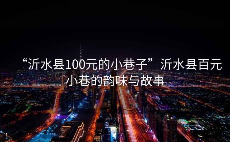 “沂水縣100元的小巷子”沂水縣百元小巷的韻味與故事