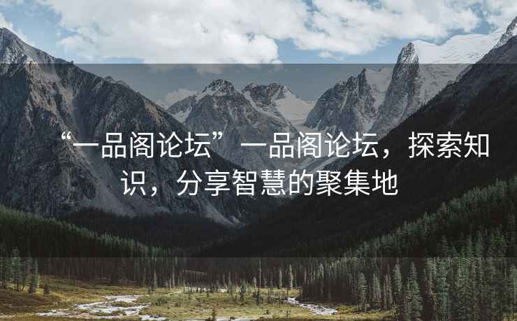 “一品閣論壇”一品閣論壇，探索知識，分享智慧的聚集地